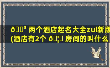 🌳 两个酒店起名大全zui
新版(酒店有2个 🦅 房间的叫什么名字)